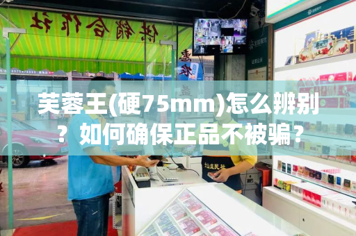 芙蓉王(硬75mm)怎么辨别？如何确保正品不被骗？
